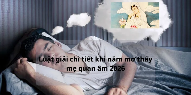 Luật giải chi tiết khi nằm mơ thấy mẹ quan âm 2026
